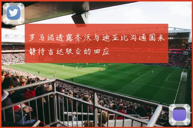 罗马诺透露齐沃与迪亚比沟通国米静待吉达联合的回应