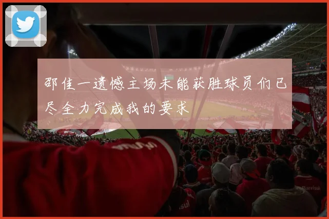 邵佳一遗憾主场未能获胜球员们已尽全力完成我的要求