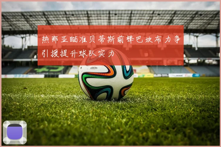 热那亚瞄准贝蒂斯前锋巴坎布力争引援提升球队实力