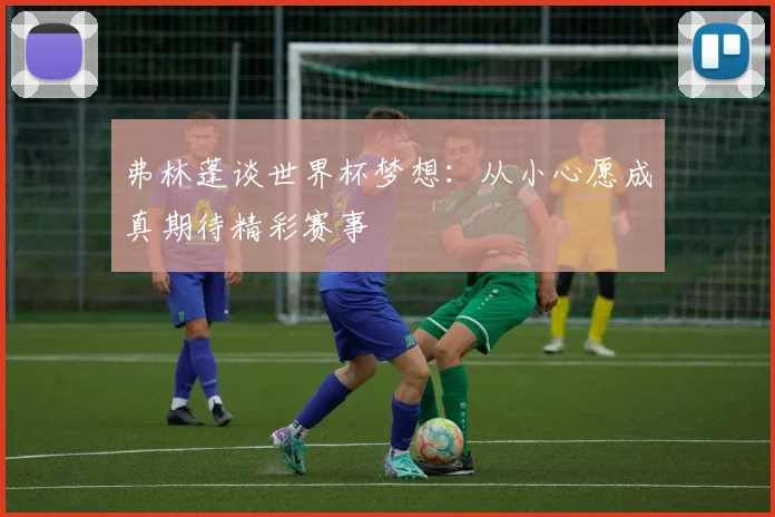 弗林蓬谈世界杯梦想：从小心愿成真期待精彩赛事