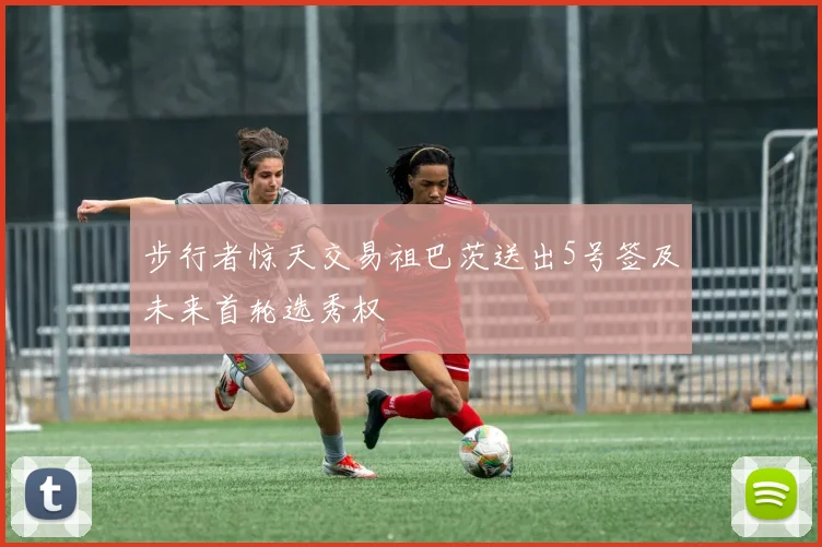 步行者惊天交易祖巴茨送出5号签及未来首轮选秀权