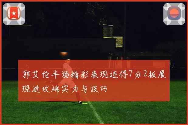郭艾伦半场精彩表现连得7分2板展现进攻端实力与技巧