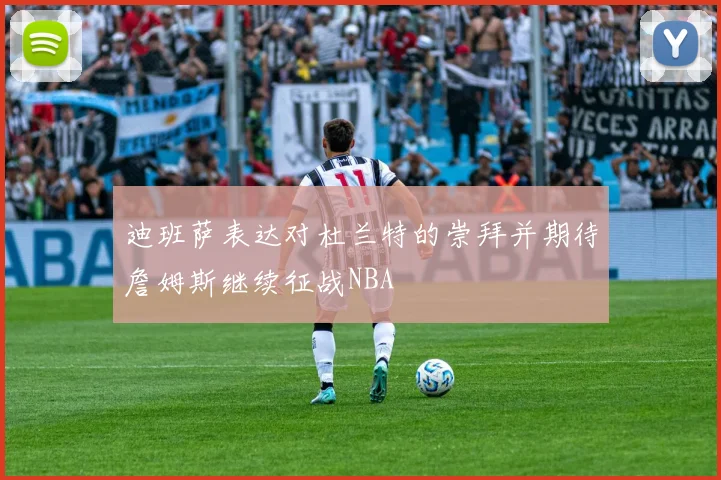 迪班萨表达对杜兰特的崇拜并期待詹姆斯继续征战NBA