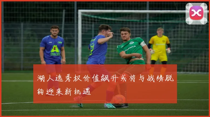 湖人选秀权价值飙升或将与战绩脱钩迎来新机遇