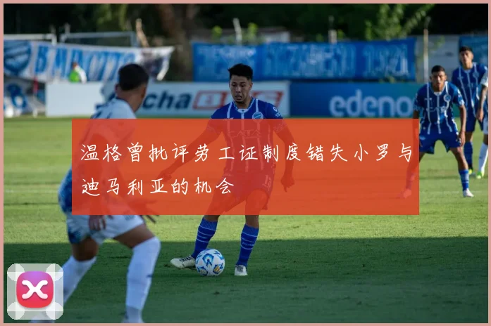温格曾批评劳工证制度错失小罗与迪马利亚的机会