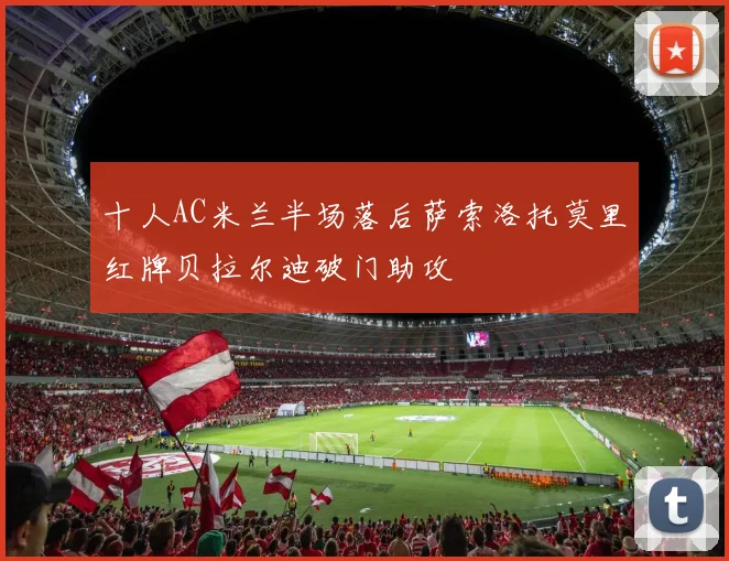 十人AC米兰半场落后萨索洛托莫里红牌贝拉尔迪破门助攻