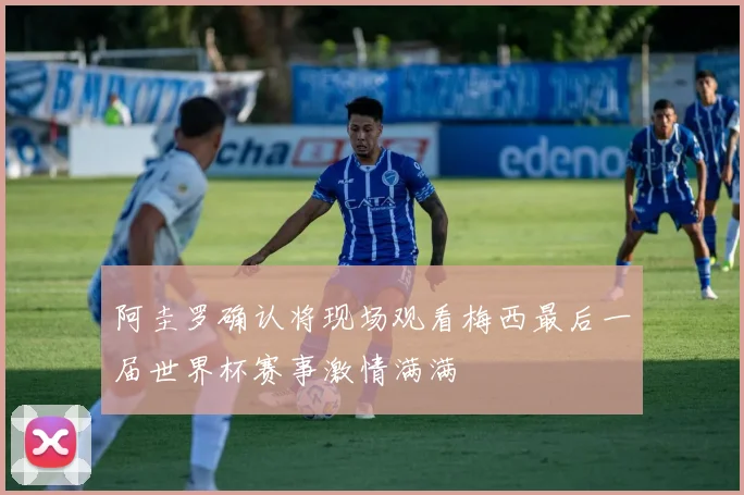阿圭罗确认将现场观看梅西最后一届世界杯赛事激情满满