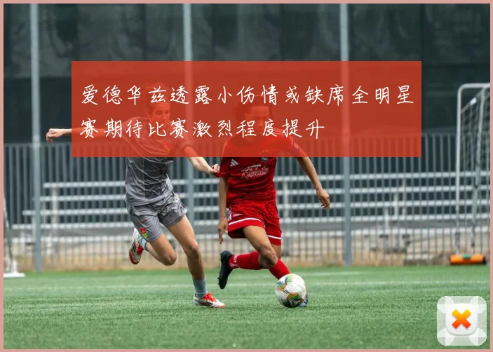 爱德华兹透露小伤情或缺席全明星赛期待比赛激烈程度提升