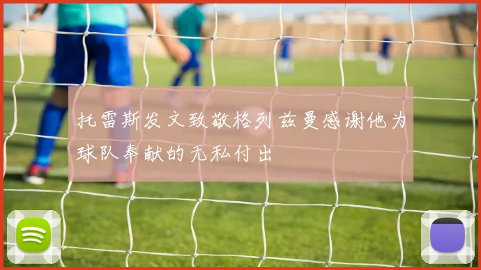 托雷斯发文致敬格列兹曼感谢他为球队奉献的无私付出