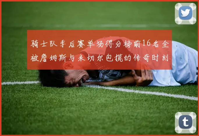 骑士队季后赛单场得分榜前16名全被詹姆斯与米切尔包揽的传奇时刻