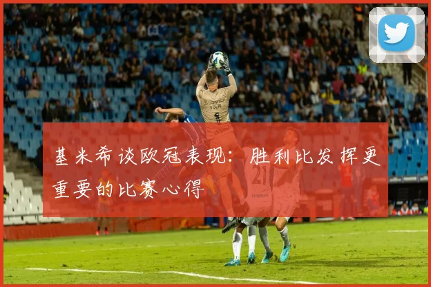 基米希谈欧冠表现：胜利比发挥更重要的比赛心得
