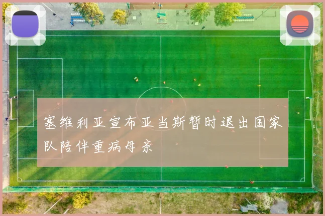 塞维利亚宣布亚当斯暂时退出国家队陪伴重病母亲
