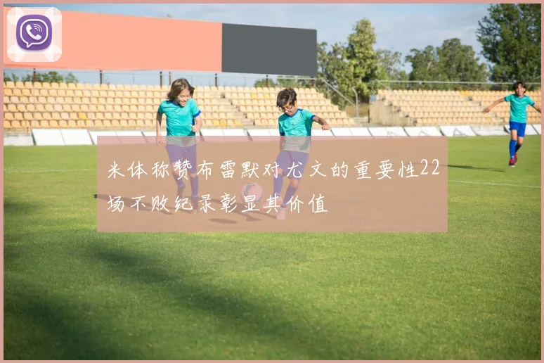 米体称赞布雷默对尤文的重要性22场不败纪录彰显其价值