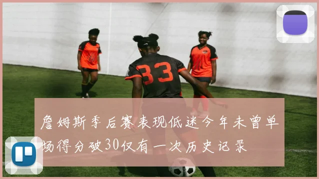 詹姆斯季后赛表现低迷今年未曾单场得分破30仅有一次历史记录
