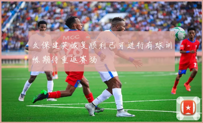 久保建英恢复顺利已可进行有球训练期待重返赛场