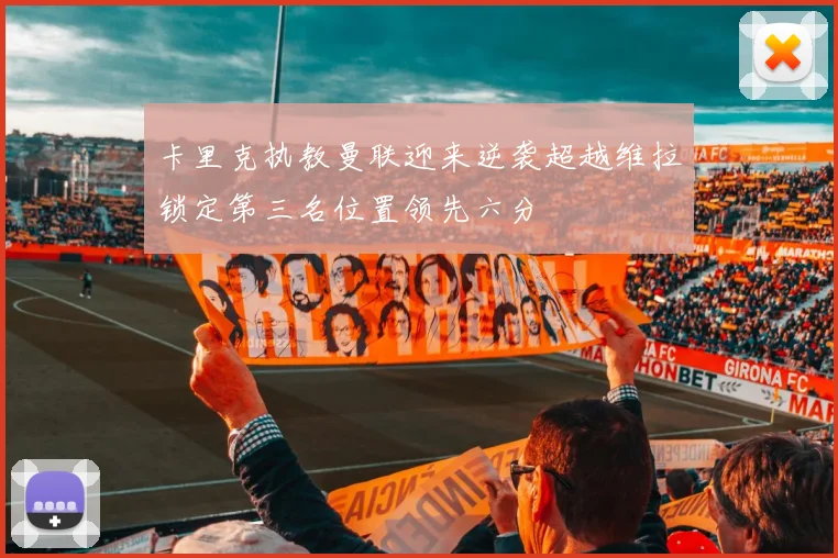 卡里克执教曼联迎来逆袭超越维拉锁定第三名位置领先六分