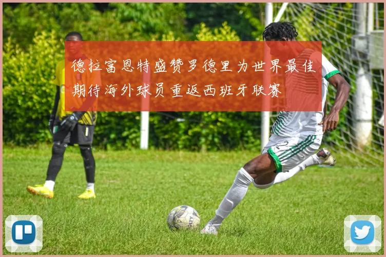 德拉富恩特盛赞罗德里为世界最佳期待海外球员重返西班牙联赛