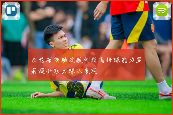 杰伦布朗助攻数创新高传球能力显著提升助力球队表现