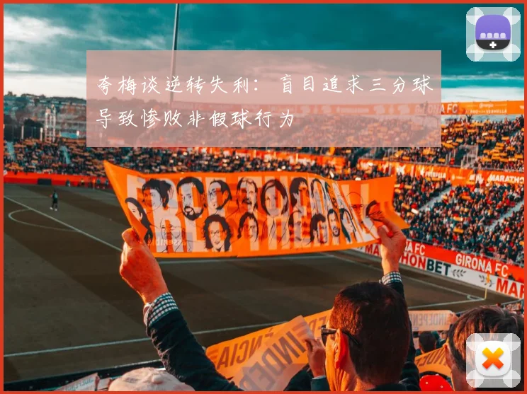 夸梅谈逆转失利：盲目追求三分球导致惨败非假球行为