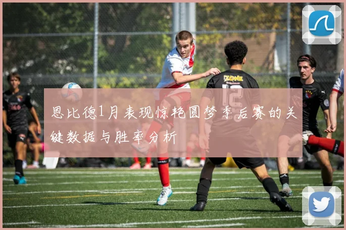 恩比德1月表现惊艳圆梦季后赛的关键数据与胜率分析