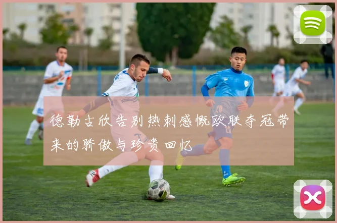 德勒古欣告别热刺感慨欧联夺冠带来的骄傲与珍贵回忆
