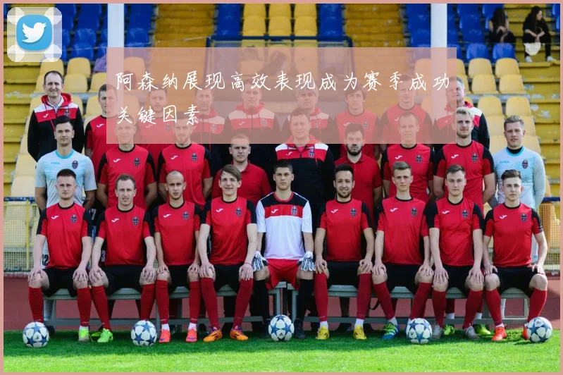 阿森纳展现高效表现成为赛季成功关键因素