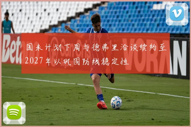 国米计划下周与德弗里洽谈续约至2027年以巩固防线稳定性