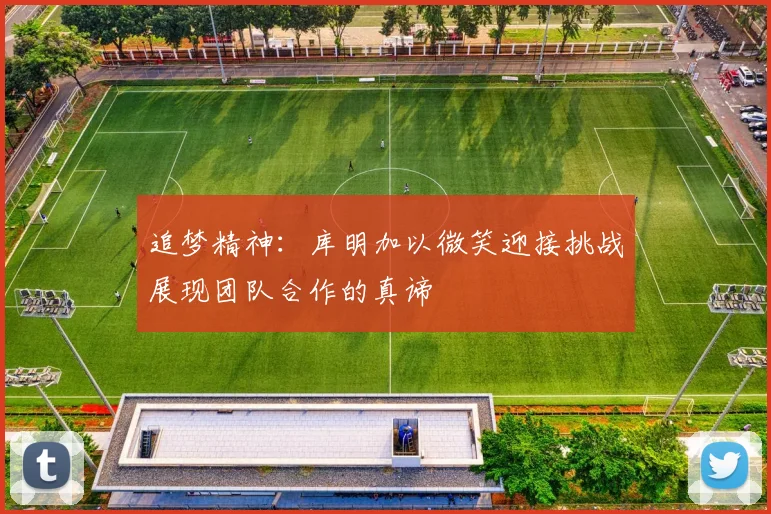 追梦精神：库明加以微笑迎接挑战展现团队合作的真谛