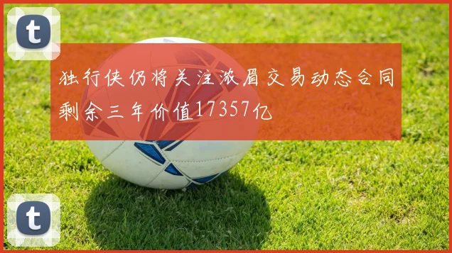 独行侠仍将关注浓眉交易动态合同剩余三年价值17357亿