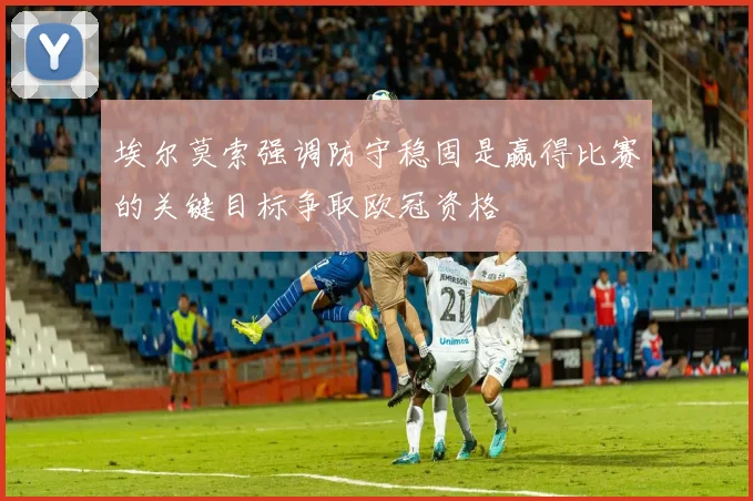 埃尔莫索强调防守稳固是赢得比赛的关键目标争取欧冠资格