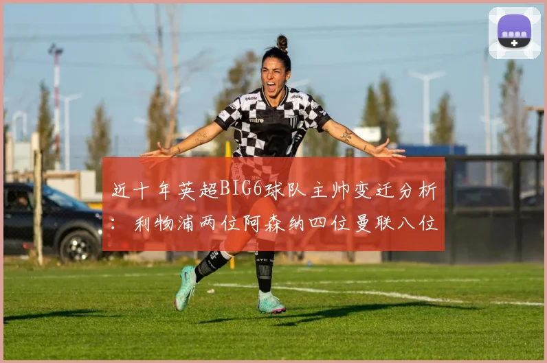 近十年英超BIG6球队主帅变迁分析：利物浦两位阿森纳四位曼联八位切尔西热刺十位